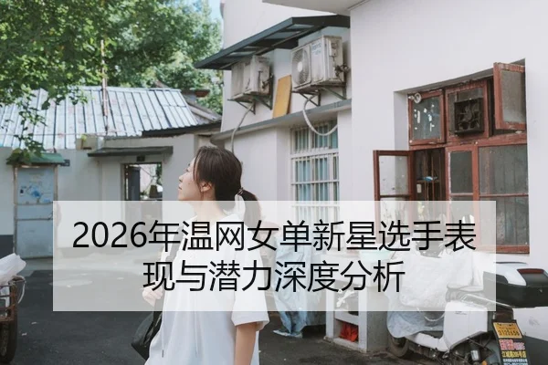 2026年温网女单新星选手表现与潜力深度分析