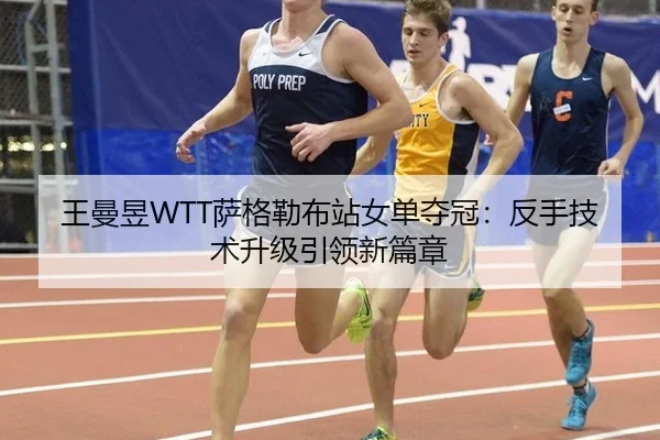 王曼昱WTT萨格勒布站女单夺冠：反手技术升级引领新篇章