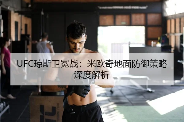 UFC琼斯卫冕战：米欧奇地面防御策略深度解析