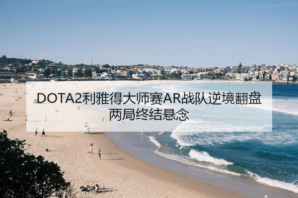 DOTA2利雅得大师赛AR战队逆境翻盘两局终结悬念