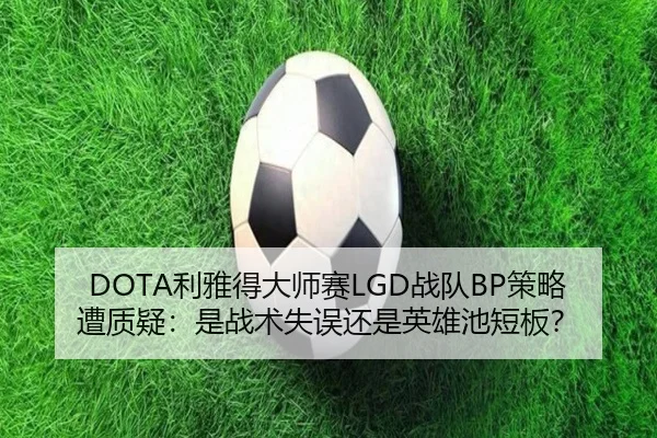 DOTA利雅得大师赛LGD战队BP策略遭质疑：是战术失误还是英雄池短板？