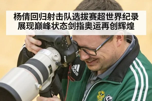 杨倩回归射击队选拔赛超世界纪录展现巅峰状态剑指奥运再创辉煌