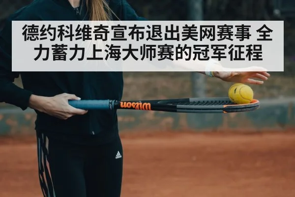 德约科维奇宣布退出美网赛事 全力蓄力上海大师赛的冠军征程