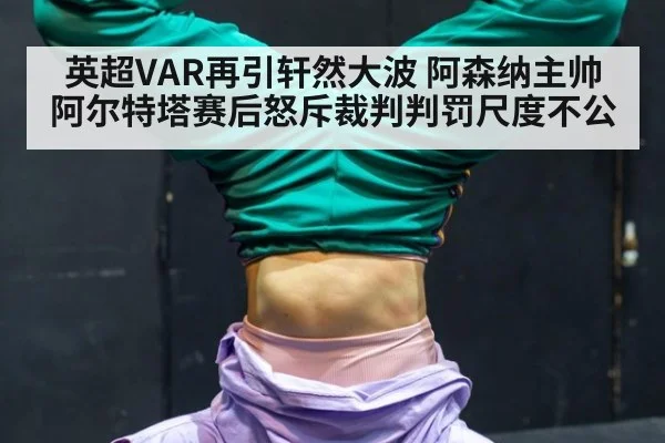 英超VAR再引轩然大波 阿森纳主帅阿尔特塔赛后怒斥裁判判罚尺度不公