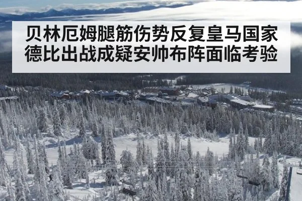 贝林厄姆腿筋伤势反复皇马国家德比出战成疑安帅布阵面临考验