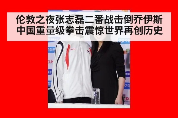 伦敦之夜张志磊二番战击倒乔伊斯中国重量级拳击震惊世界再创历史